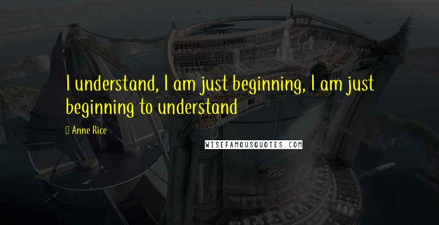 Anne Rice Quotes: I understand, I am just beginning, I am just beginning to understand