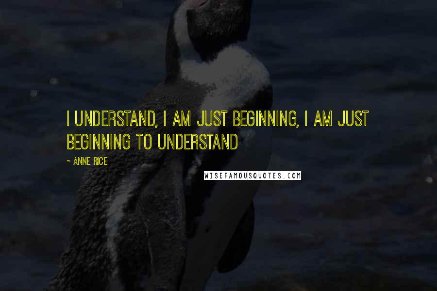 Anne Rice Quotes: I understand, I am just beginning, I am just beginning to understand