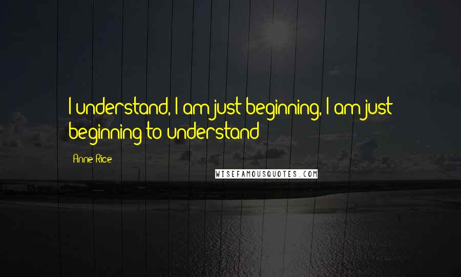 Anne Rice Quotes: I understand, I am just beginning, I am just beginning to understand