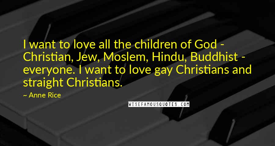 Anne Rice Quotes: I want to love all the children of God - Christian, Jew, Moslem, Hindu, Buddhist - everyone. I want to love gay Christians and straight Christians.