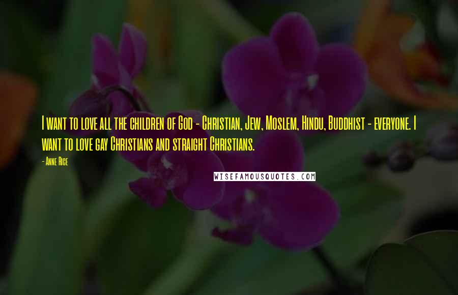 Anne Rice Quotes: I want to love all the children of God - Christian, Jew, Moslem, Hindu, Buddhist - everyone. I want to love gay Christians and straight Christians.