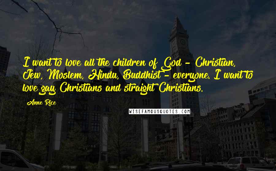 Anne Rice Quotes: I want to love all the children of God - Christian, Jew, Moslem, Hindu, Buddhist - everyone. I want to love gay Christians and straight Christians.