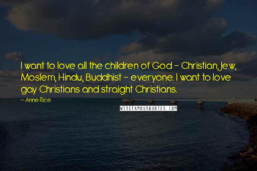 Anne Rice Quotes: I want to love all the children of God - Christian, Jew, Moslem, Hindu, Buddhist - everyone. I want to love gay Christians and straight Christians.
