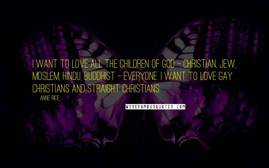 Anne Rice Quotes: I want to love all the children of God - Christian, Jew, Moslem, Hindu, Buddhist - everyone. I want to love gay Christians and straight Christians.