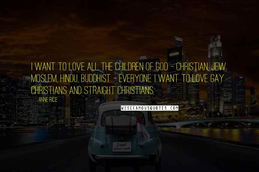 Anne Rice Quotes: I want to love all the children of God - Christian, Jew, Moslem, Hindu, Buddhist - everyone. I want to love gay Christians and straight Christians.