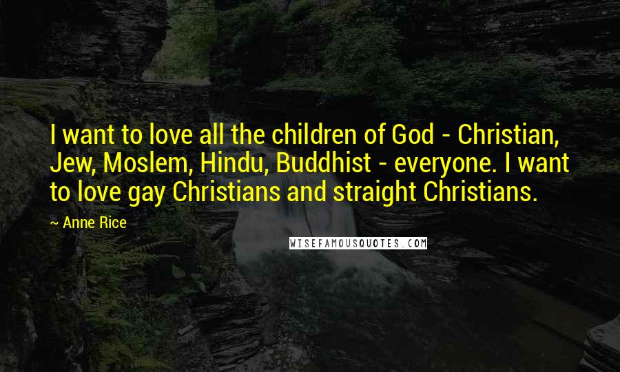 Anne Rice Quotes: I want to love all the children of God - Christian, Jew, Moslem, Hindu, Buddhist - everyone. I want to love gay Christians and straight Christians.