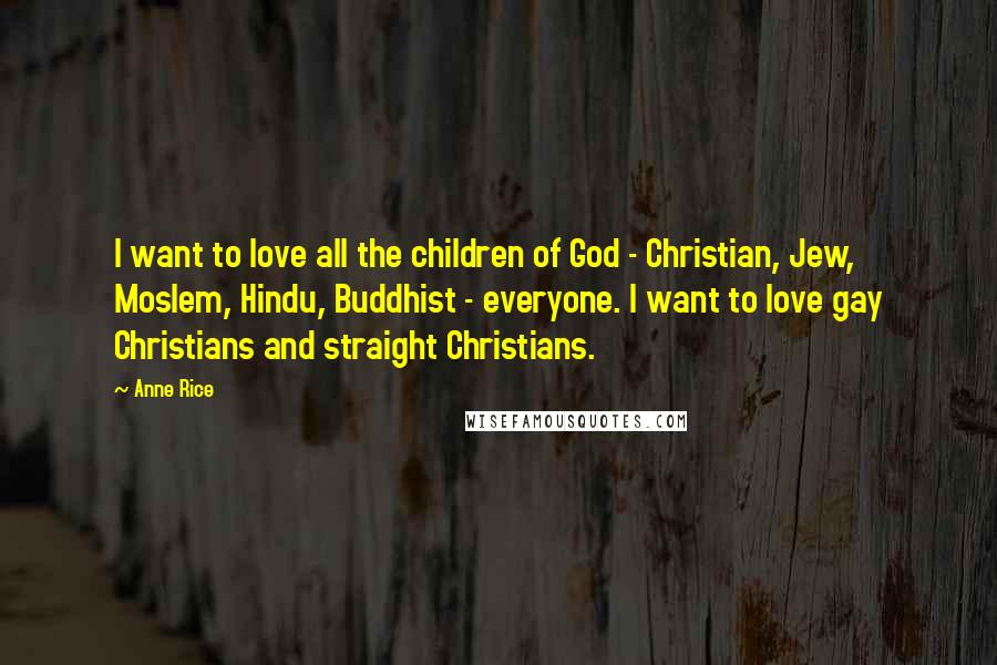 Anne Rice Quotes: I want to love all the children of God - Christian, Jew, Moslem, Hindu, Buddhist - everyone. I want to love gay Christians and straight Christians.