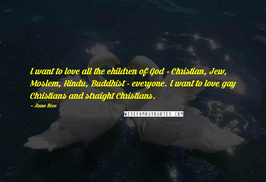Anne Rice Quotes: I want to love all the children of God - Christian, Jew, Moslem, Hindu, Buddhist - everyone. I want to love gay Christians and straight Christians.