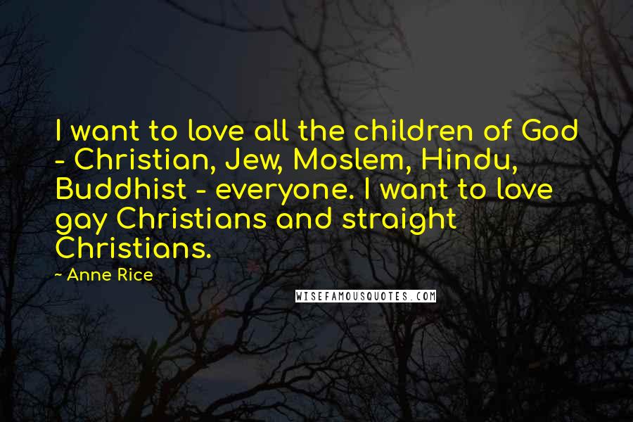 Anne Rice Quotes: I want to love all the children of God - Christian, Jew, Moslem, Hindu, Buddhist - everyone. I want to love gay Christians and straight Christians.