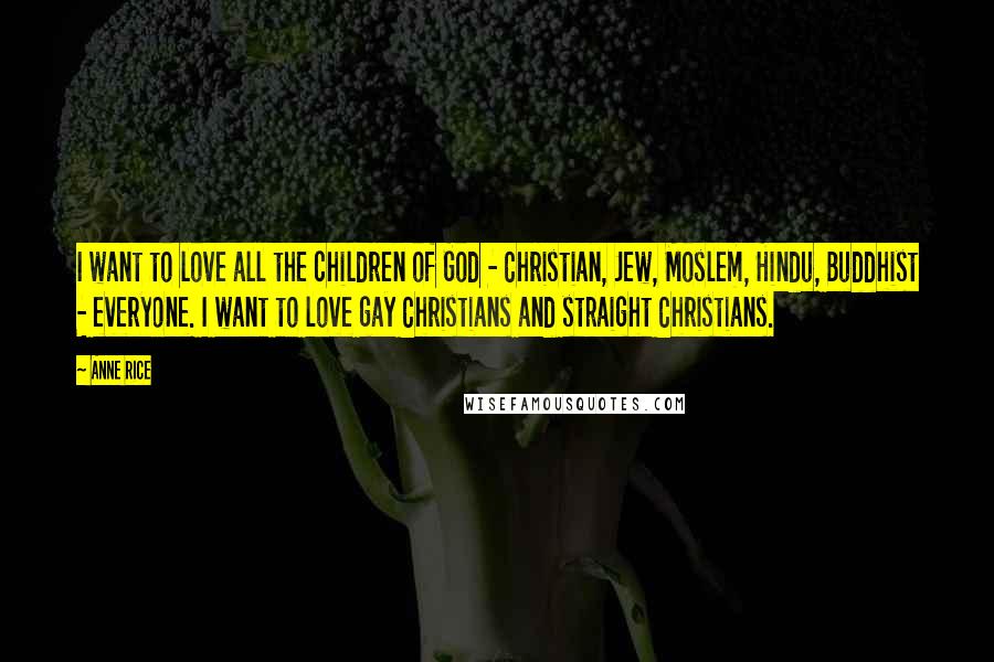 Anne Rice Quotes: I want to love all the children of God - Christian, Jew, Moslem, Hindu, Buddhist - everyone. I want to love gay Christians and straight Christians.
