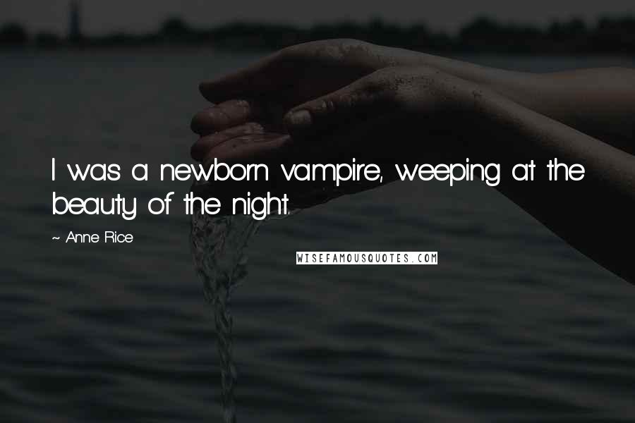 Anne Rice Quotes: I was a newborn vampire, weeping at the beauty of the night.