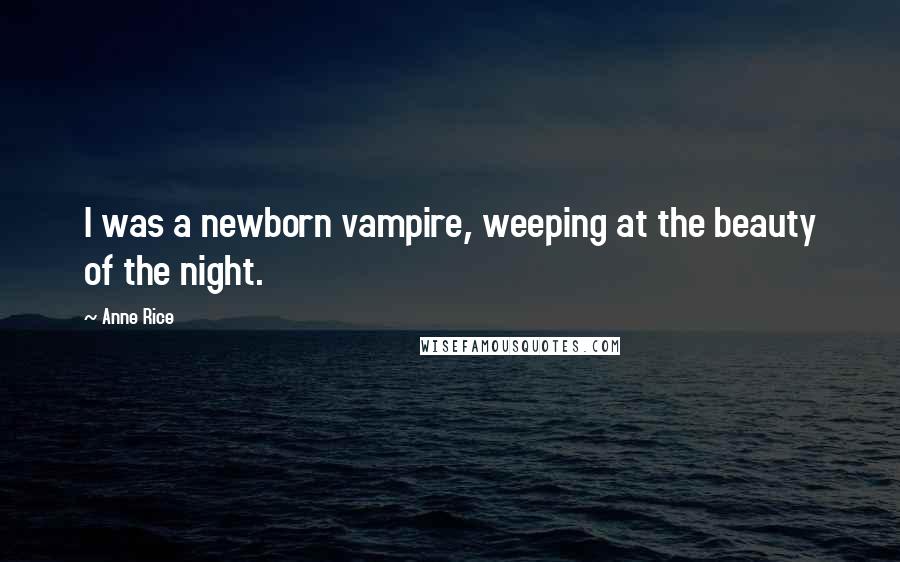 Anne Rice Quotes: I was a newborn vampire, weeping at the beauty of the night.