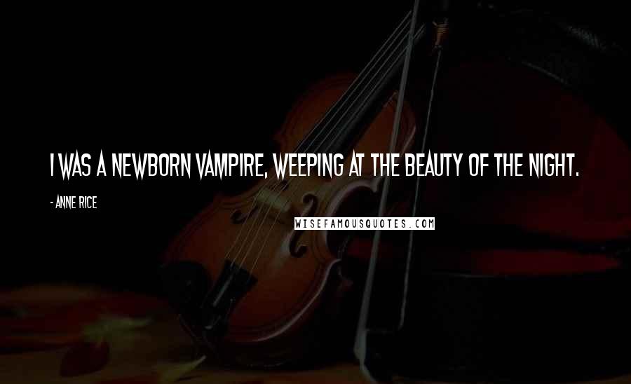Anne Rice Quotes: I was a newborn vampire, weeping at the beauty of the night.