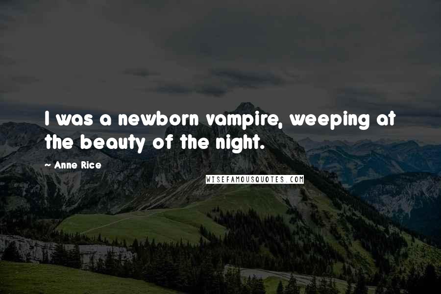 Anne Rice Quotes: I was a newborn vampire, weeping at the beauty of the night.