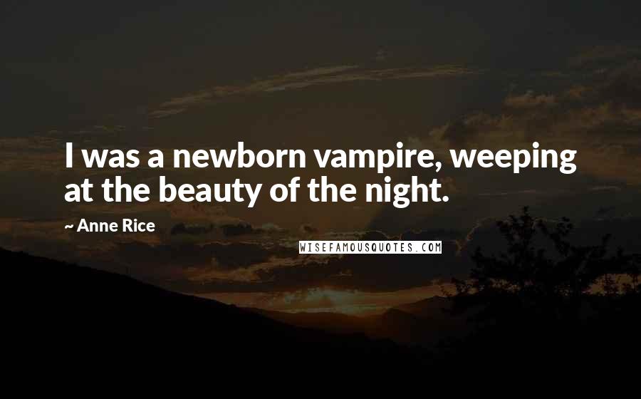 Anne Rice Quotes: I was a newborn vampire, weeping at the beauty of the night.