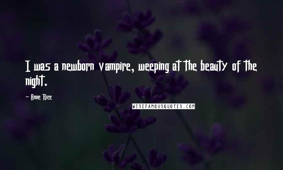 Anne Rice Quotes: I was a newborn vampire, weeping at the beauty of the night.