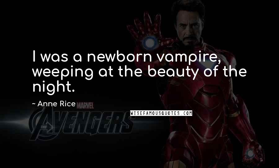 Anne Rice Quotes: I was a newborn vampire, weeping at the beauty of the night.