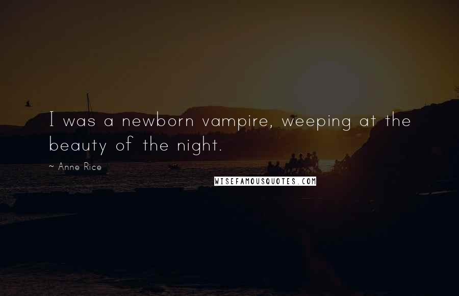 Anne Rice Quotes: I was a newborn vampire, weeping at the beauty of the night.