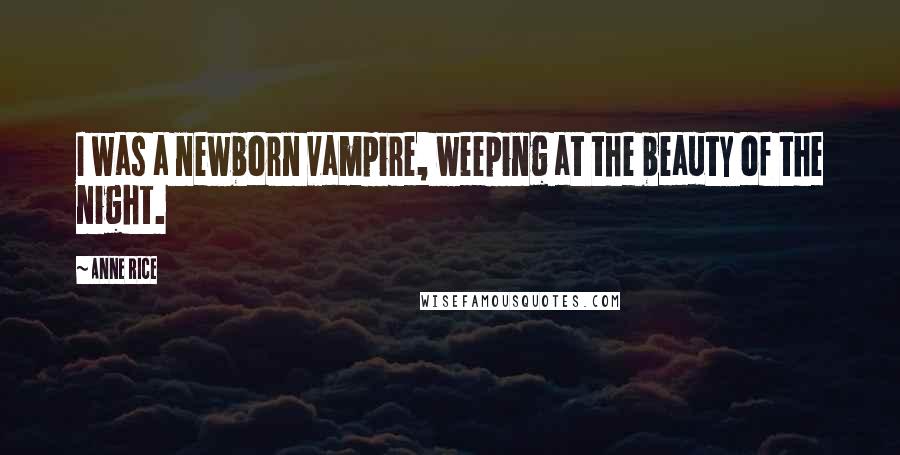 Anne Rice Quotes: I was a newborn vampire, weeping at the beauty of the night.