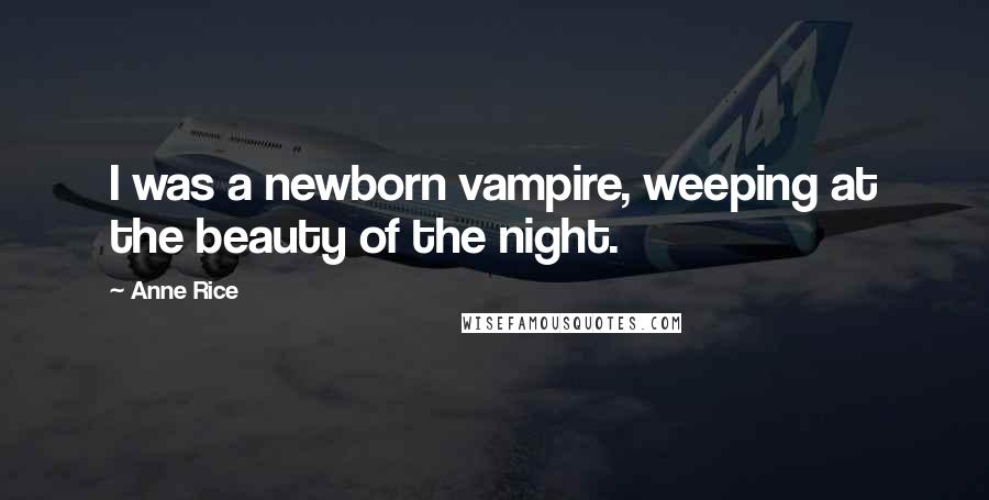 Anne Rice Quotes: I was a newborn vampire, weeping at the beauty of the night.