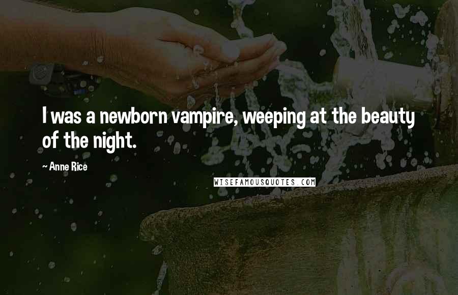 Anne Rice Quotes: I was a newborn vampire, weeping at the beauty of the night.