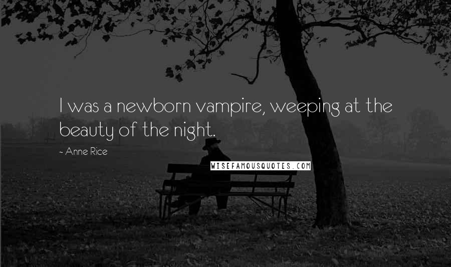 Anne Rice Quotes: I was a newborn vampire, weeping at the beauty of the night.