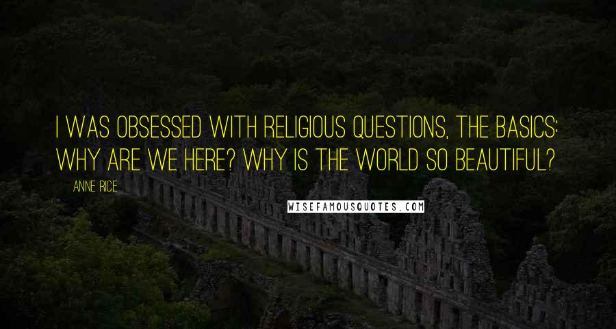 Anne Rice Quotes: I was obsessed with religious questions, the basics: Why are we here? Why is the world so beautiful?