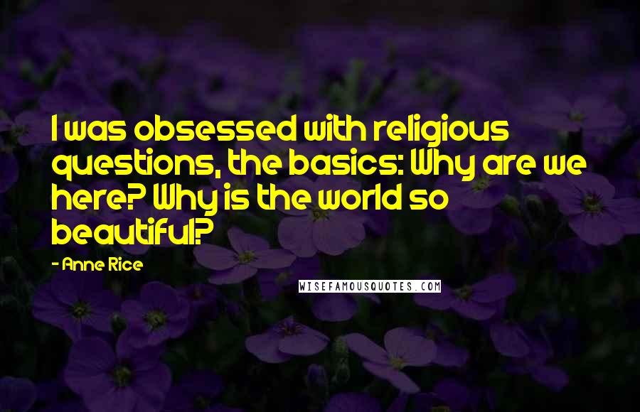 Anne Rice Quotes: I was obsessed with religious questions, the basics: Why are we here? Why is the world so beautiful?