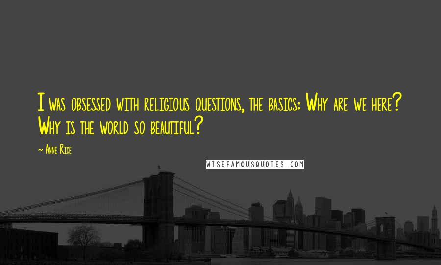 Anne Rice Quotes: I was obsessed with religious questions, the basics: Why are we here? Why is the world so beautiful?