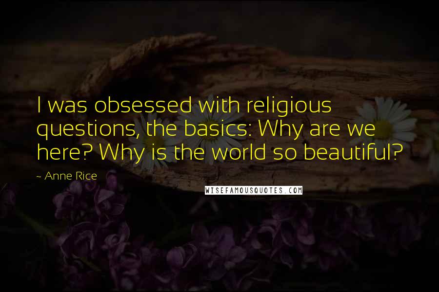 Anne Rice Quotes: I was obsessed with religious questions, the basics: Why are we here? Why is the world so beautiful?