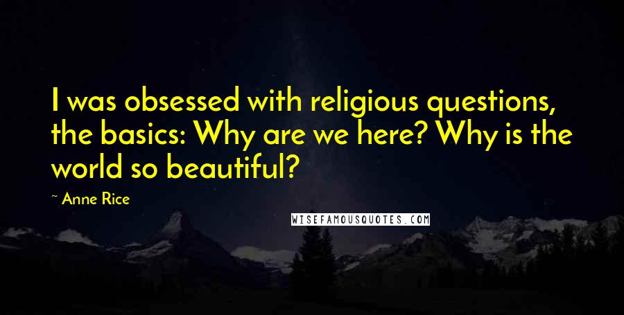 Anne Rice Quotes: I was obsessed with religious questions, the basics: Why are we here? Why is the world so beautiful?