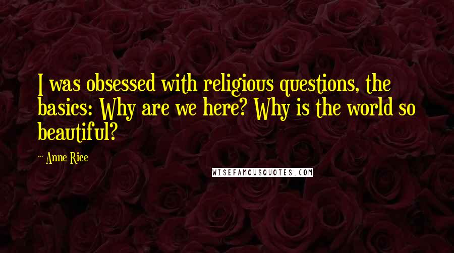 Anne Rice Quotes: I was obsessed with religious questions, the basics: Why are we here? Why is the world so beautiful?