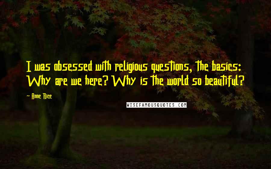 Anne Rice Quotes: I was obsessed with religious questions, the basics: Why are we here? Why is the world so beautiful?