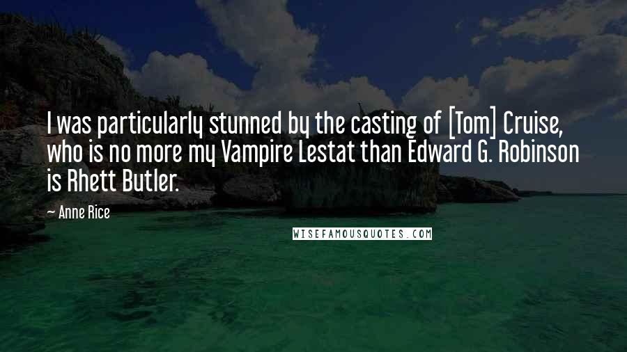 Anne Rice Quotes: I was particularly stunned by the casting of [Tom] Cruise, who is no more my Vampire Lestat than Edward G. Robinson is Rhett Butler.