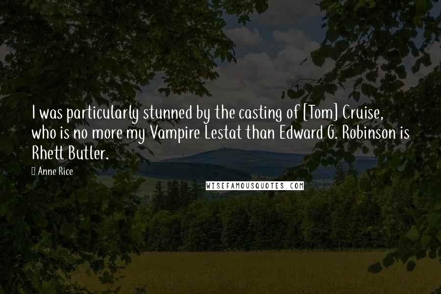 Anne Rice Quotes: I was particularly stunned by the casting of [Tom] Cruise, who is no more my Vampire Lestat than Edward G. Robinson is Rhett Butler.