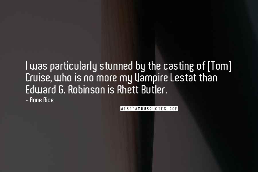 Anne Rice Quotes: I was particularly stunned by the casting of [Tom] Cruise, who is no more my Vampire Lestat than Edward G. Robinson is Rhett Butler.