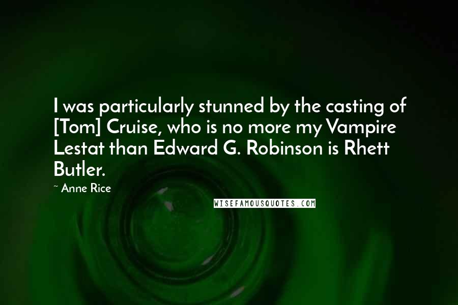 Anne Rice Quotes: I was particularly stunned by the casting of [Tom] Cruise, who is no more my Vampire Lestat than Edward G. Robinson is Rhett Butler.