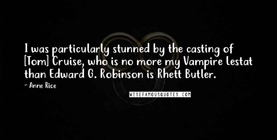 Anne Rice Quotes: I was particularly stunned by the casting of [Tom] Cruise, who is no more my Vampire Lestat than Edward G. Robinson is Rhett Butler.