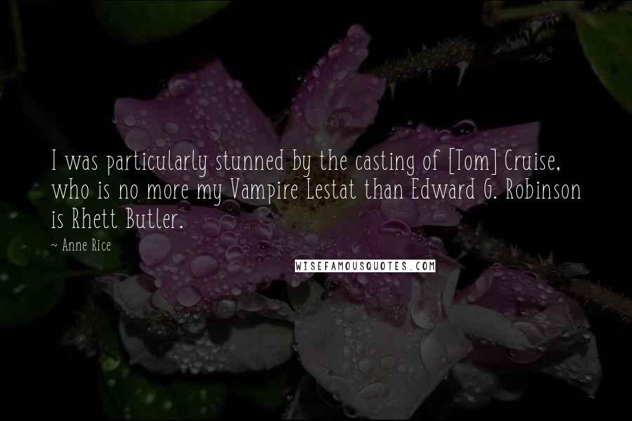 Anne Rice Quotes: I was particularly stunned by the casting of [Tom] Cruise, who is no more my Vampire Lestat than Edward G. Robinson is Rhett Butler.