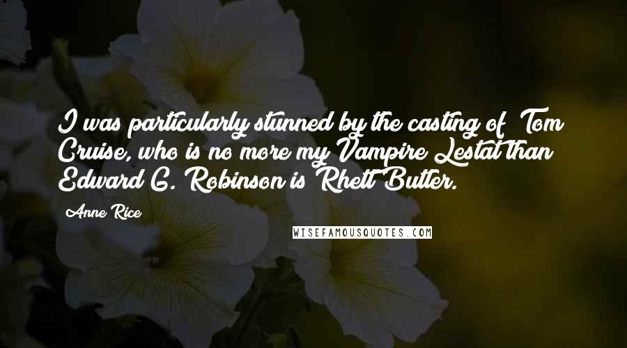 Anne Rice Quotes: I was particularly stunned by the casting of [Tom] Cruise, who is no more my Vampire Lestat than Edward G. Robinson is Rhett Butler.