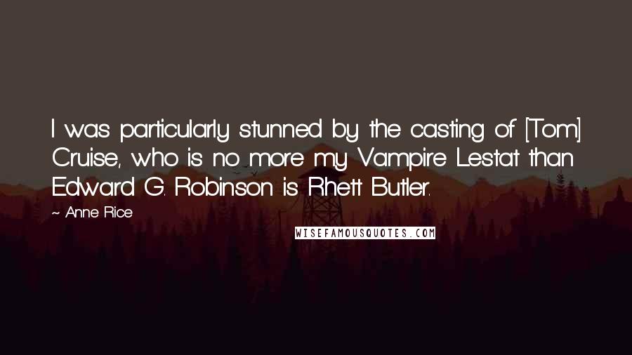 Anne Rice Quotes: I was particularly stunned by the casting of [Tom] Cruise, who is no more my Vampire Lestat than Edward G. Robinson is Rhett Butler.