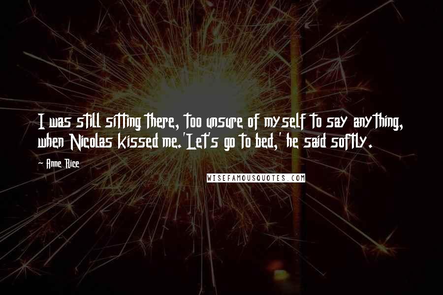 Anne Rice Quotes: I was still sitting there, too unsure of myself to say anything, when Nicolas kissed me.'Let's go to bed,' he said softly.