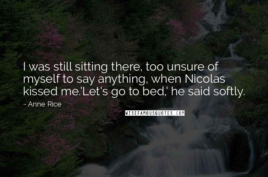 Anne Rice Quotes: I was still sitting there, too unsure of myself to say anything, when Nicolas kissed me.'Let's go to bed,' he said softly.