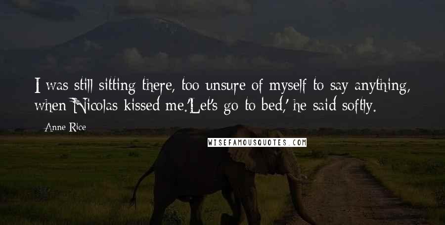 Anne Rice Quotes: I was still sitting there, too unsure of myself to say anything, when Nicolas kissed me.'Let's go to bed,' he said softly.