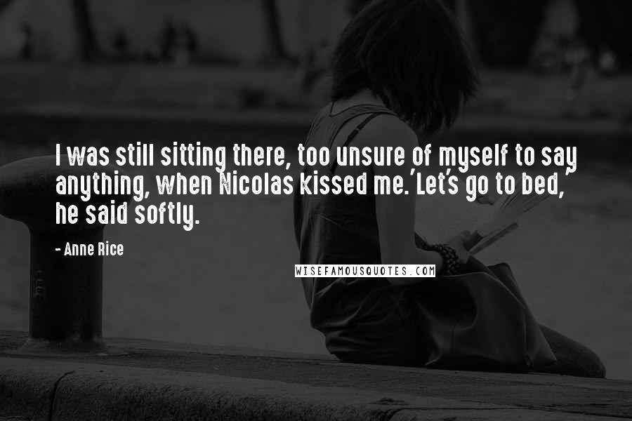 Anne Rice Quotes: I was still sitting there, too unsure of myself to say anything, when Nicolas kissed me.'Let's go to bed,' he said softly.