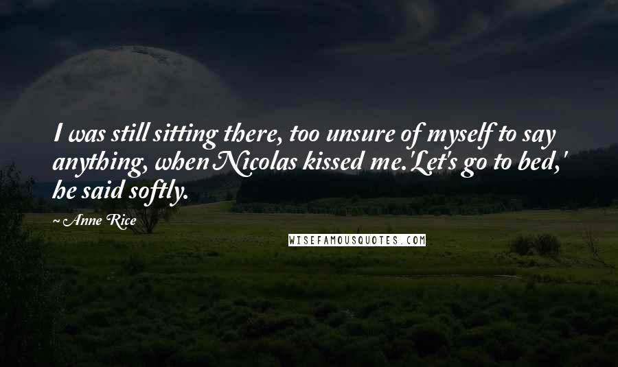 Anne Rice Quotes: I was still sitting there, too unsure of myself to say anything, when Nicolas kissed me.'Let's go to bed,' he said softly.