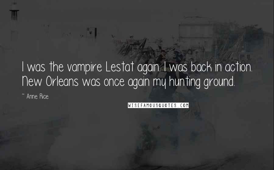 Anne Rice Quotes: I was the vampire Lestat again. I was back in action. New Orleans was once again my hunting ground.