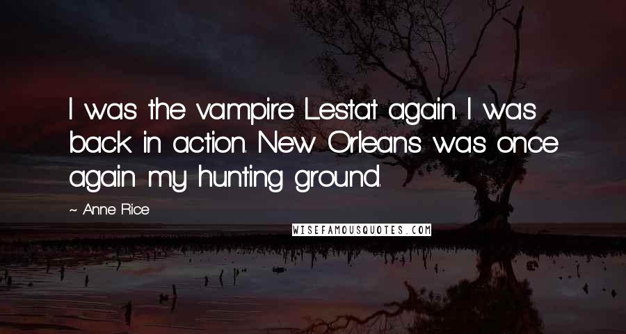 Anne Rice Quotes: I was the vampire Lestat again. I was back in action. New Orleans was once again my hunting ground.