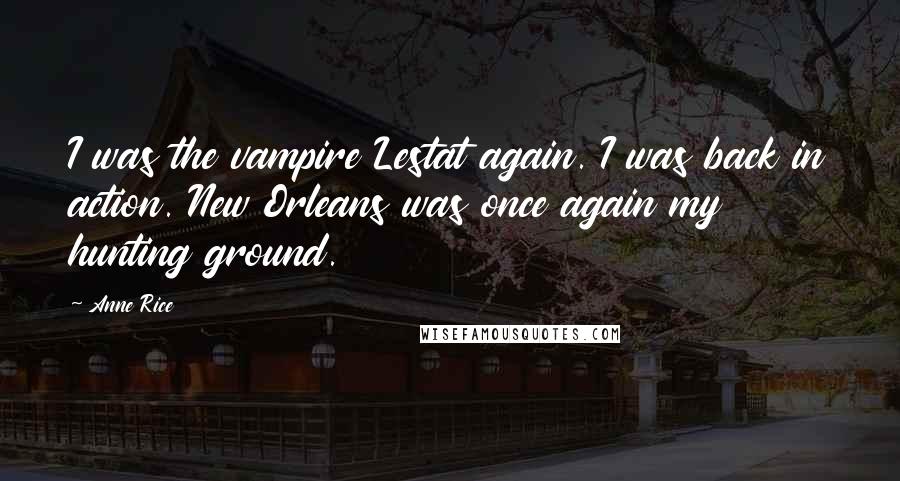 Anne Rice Quotes: I was the vampire Lestat again. I was back in action. New Orleans was once again my hunting ground.