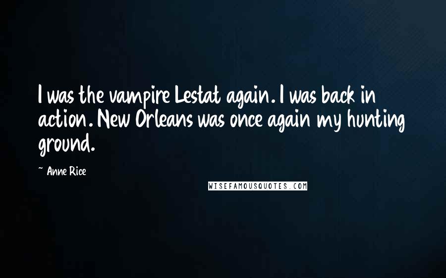 Anne Rice Quotes: I was the vampire Lestat again. I was back in action. New Orleans was once again my hunting ground.